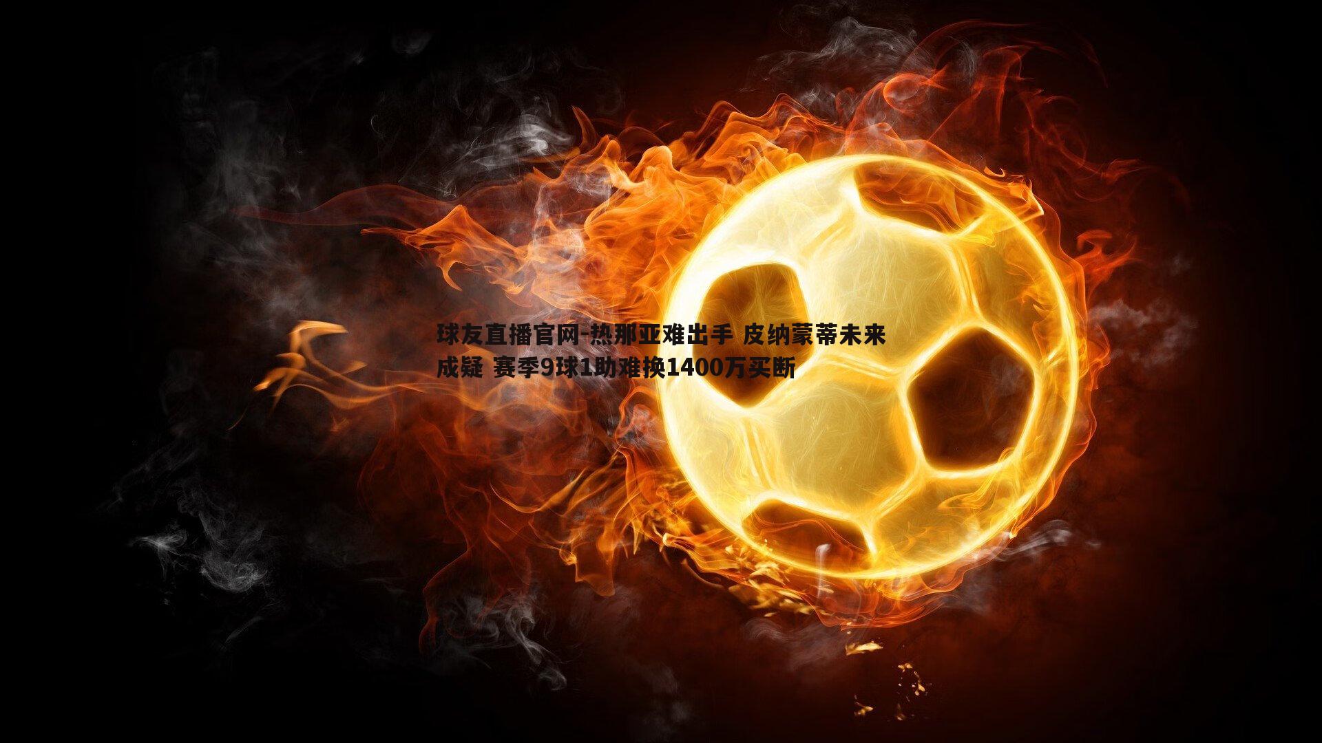 热那亚难出手 皮纳蒙蒂未来成疑 赛季9球1助难换1400万买断